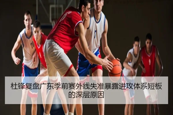 杜锋复盘广东季前赛外线失准暴露进攻体系短板的深层原因（Sports）