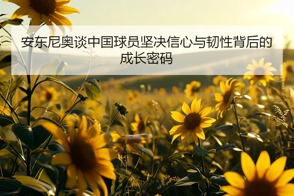 安东尼奥谈中国球员坚决信心与韧性背后的成长密码(Sports)